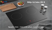 Bếp từ báo lỗi E: Bảng mã lỗi, nguyên nhân và cách xử lý nhanh tại nhà
