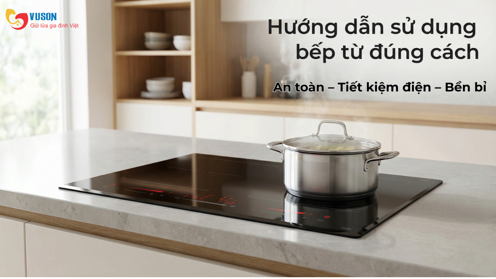 Hướng dẫn sử dụng bếp từ đúng cách, an toàn & tiết kiệm điện cho mọi gia đình
